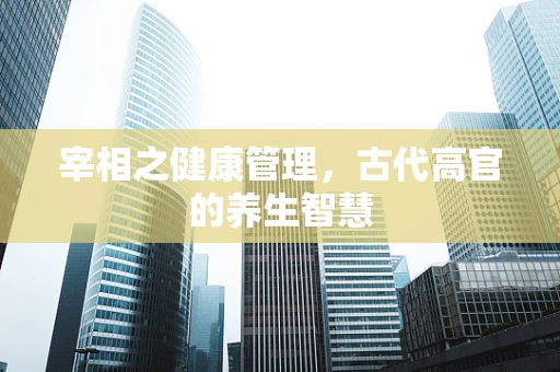 宰相之健康管理，古代高官的养生智慧