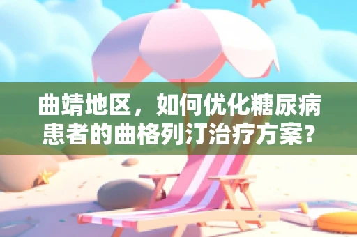 曲靖地区，如何优化糖尿病患者的曲格列汀治疗方案？