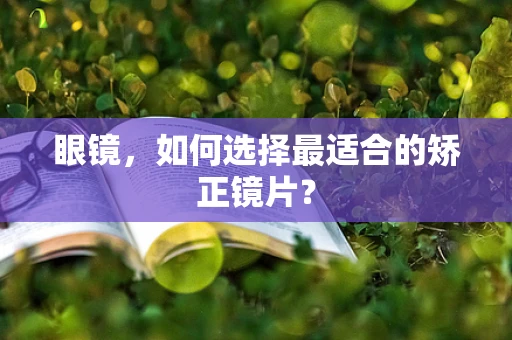 眼镜，如何选择最适合的矫正镜片？