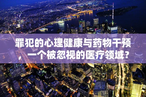 罪犯的心理健康与药物干预，一个被忽视的医疗领域？