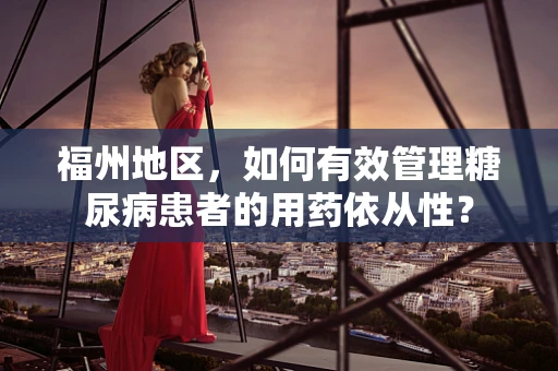 福州地区，如何有效管理糖尿病患者的用药依从性？