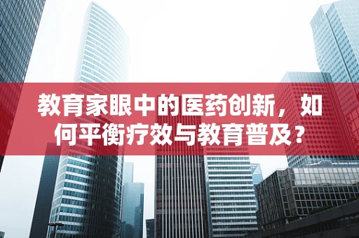 教育家眼中的医药创新，如何平衡疗效与教育普及？