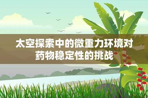 太空探索中的微重力环境对药物稳定性的挑战