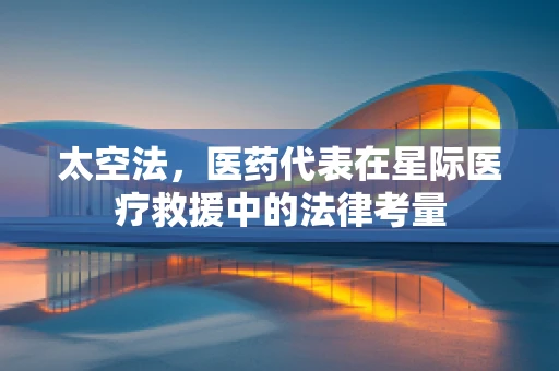 太空法，医药代表在星际医疗救援中的法律考量