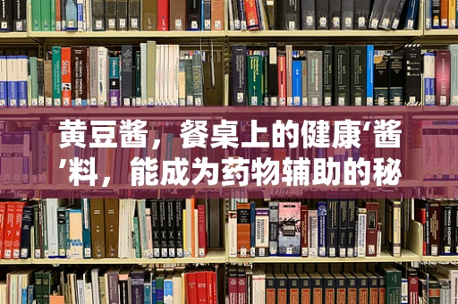 黄豆酱，餐桌上的健康‘酱’料，能成为药物辅助的秘密武器吗？
