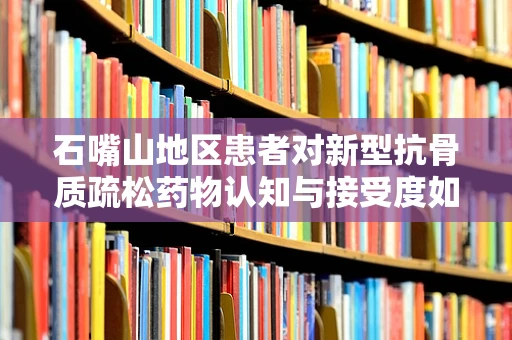 石嘴山地区患者对新型抗骨质疏松药物认知与接受度如何？