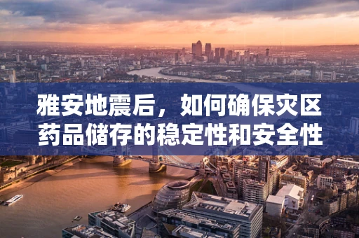 雅安地震后，如何确保灾区药品储存的稳定性和安全性？