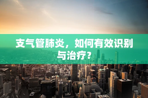 支气管肺炎，如何有效识别与治疗？