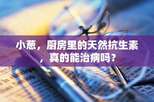 小葱，厨房里的天然抗生素，真的能治病吗？