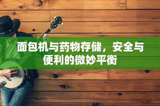面包机与药物存储，安全与便利的微妙平衡