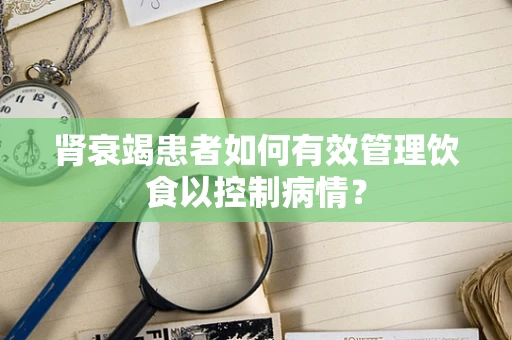 肾衰竭患者如何有效管理饮食以控制病情？