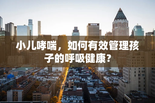 小儿哮喘，如何有效管理孩子的呼吸健康？