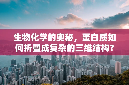 生物化学的奥秘，蛋白质如何折叠成复杂的三维结构？