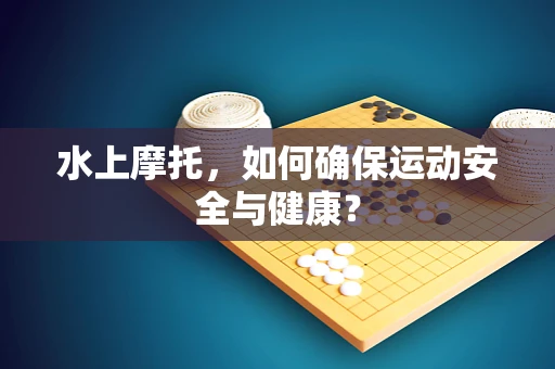 水上摩托，如何确保运动安全与健康？