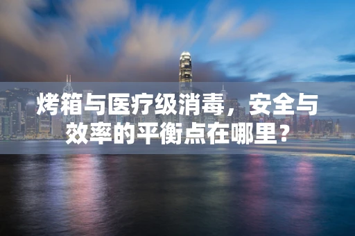 烤箱与医疗级消毒，安全与效率的平衡点在哪里？