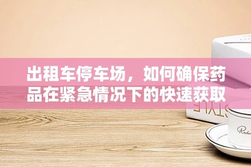 出租车停车场，如何确保药品在紧急情况下的快速获取？