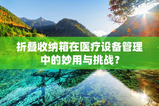 折叠收纳箱在医疗设备管理中的妙用与挑战？
