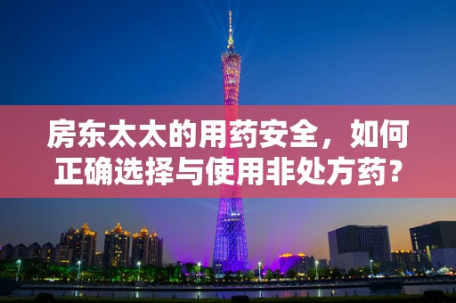 房东太太的用药安全，如何正确选择与使用非处方药？