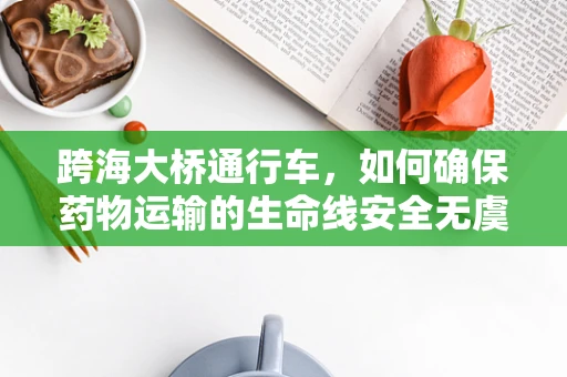 跨海大桥通行车，如何确保药物运输的生命线安全无虞？