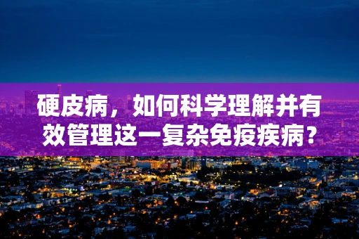 硬皮病，如何科学理解并有效管理这一复杂免疫疾病？