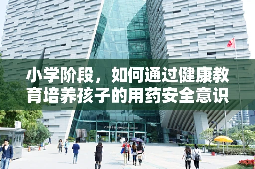 小学阶段，如何通过健康教育培养孩子的用药安全意识？