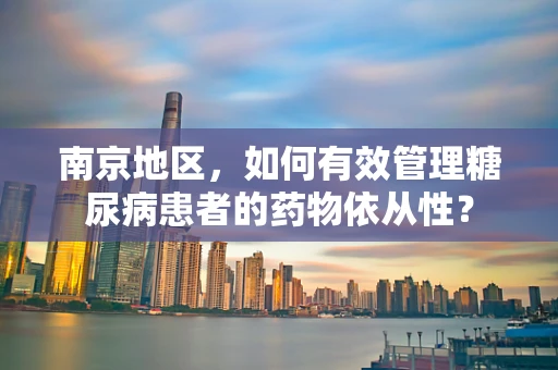 南京地区，如何有效管理糖尿病患者的药物依从性？