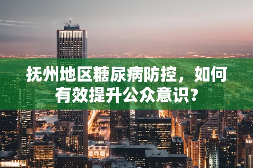 抚州地区糖尿病防控，如何有效提升公众意识？