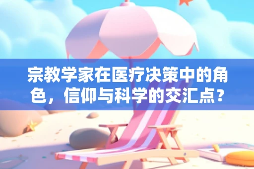 宗教学家在医疗决策中的角色，信仰与科学的交汇点？