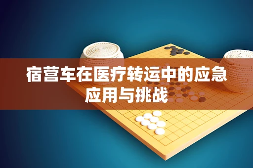 宿营车在医疗转运中的应急应用与挑战