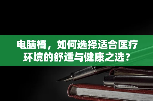 电脑椅，如何选择适合医疗环境的舒适与健康之选？