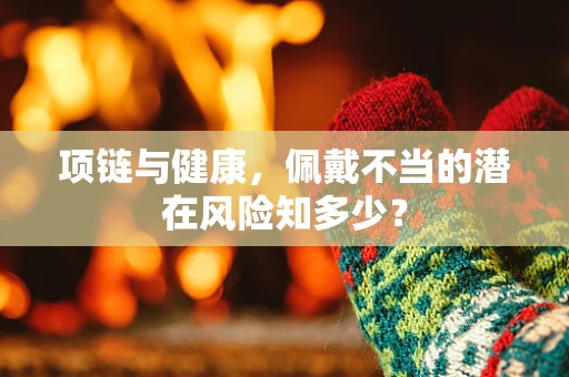 项链与健康，佩戴不当的潜在风险知多少？
