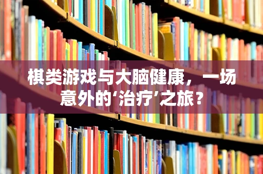 棋类游戏与大脑健康，一场意外的‘治疗’之旅？