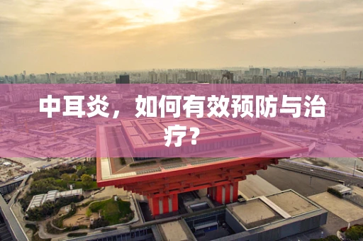 中耳炎，如何有效预防与治疗？
