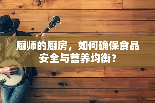 厨师的厨房，如何确保食品安全与营养均衡？