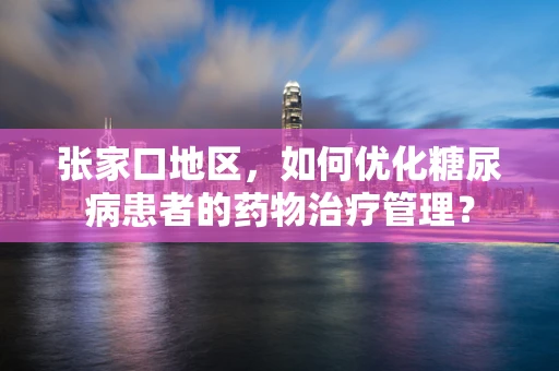 张家口地区，如何优化糖尿病患者的药物治疗管理？