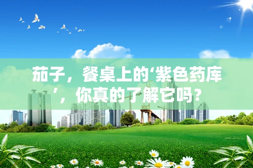 茄子，餐桌上的‘紫色药库’，你真的了解它吗？