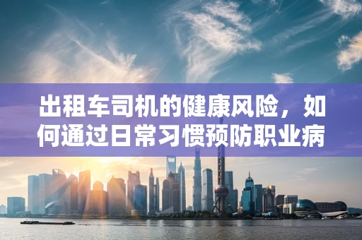 出租车司机的健康风险，如何通过日常习惯预防职业病？