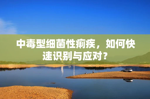 中毒型细菌性痢疾，如何快速识别与应对？