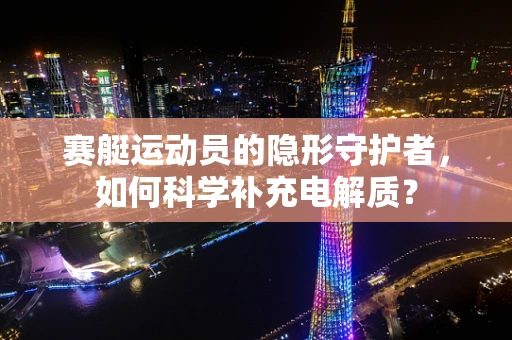 赛艇运动员的隐形守护者，如何科学补充电解质？