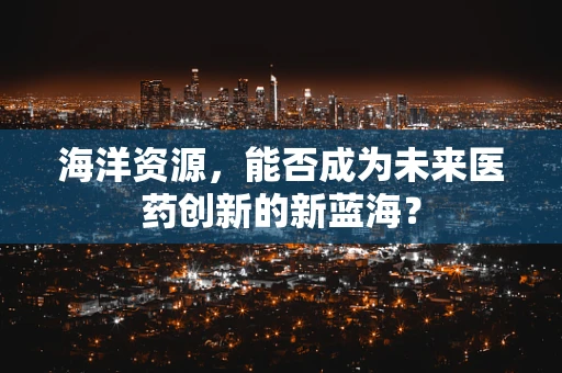 海洋资源，能否成为未来医药创新的新蓝海？
