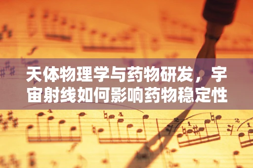 天体物理学与药物研发，宇宙射线如何影响药物稳定性？
