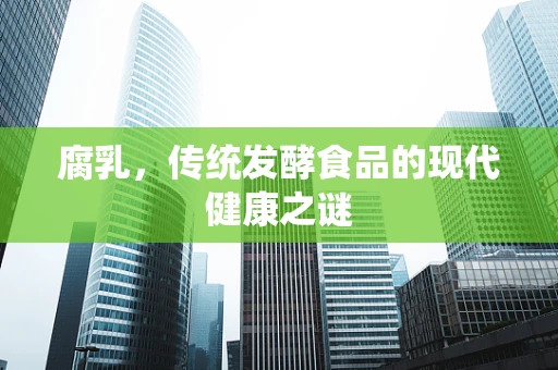 腐乳，传统发酵食品的现代健康之谜