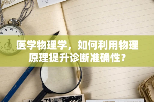 医学物理学，如何利用物理原理提升诊断准确性？