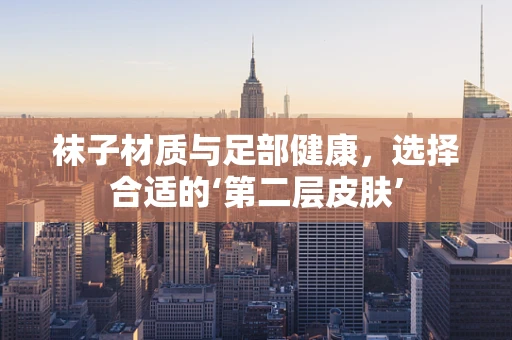 袜子材质与足部健康，选择合适的‘第二层皮肤’