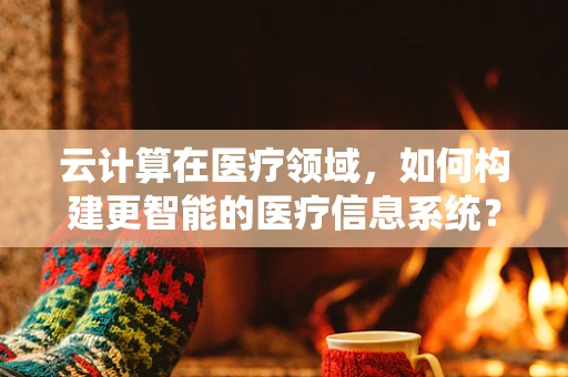 云计算在医疗领域，如何构建更智能的医疗信息系统？