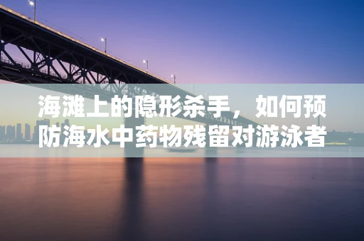 海滩上的隐形杀手，如何预防海水中药物残留对游泳者健康的影响？
