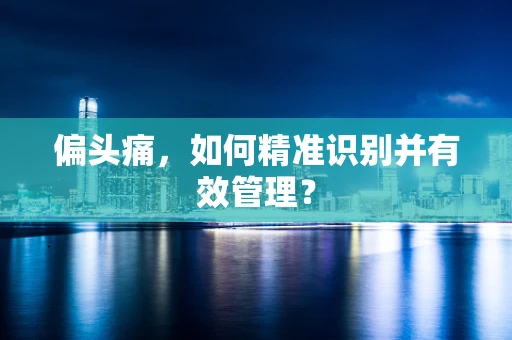 偏头痛，如何精准识别并有效管理？