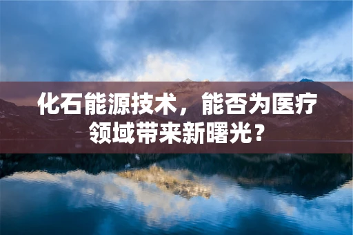 化石能源技术，能否为医疗领域带来新曙光？