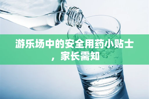 游乐场中的安全用药小贴士，家长需知