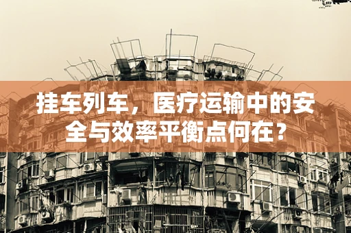 挂车列车，医疗运输中的安全与效率平衡点何在？